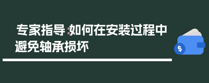 专家指导：如何在安装过程中避免轴承损坏