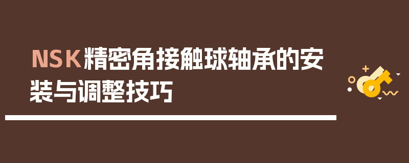 NSK精密角接触球轴承的安装与调整技巧