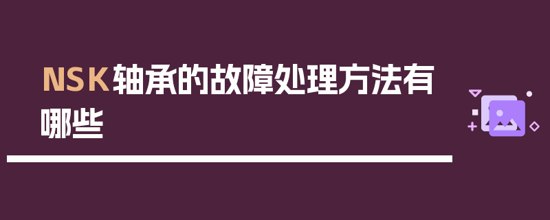 NSK轴承的故障处理方法有哪些