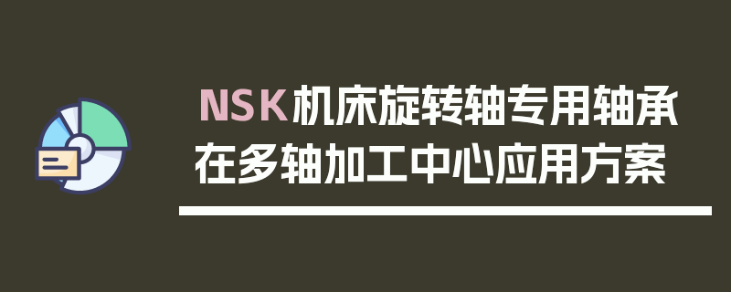 NSK机床旋转轴专用轴承在多轴加工中心应用方案