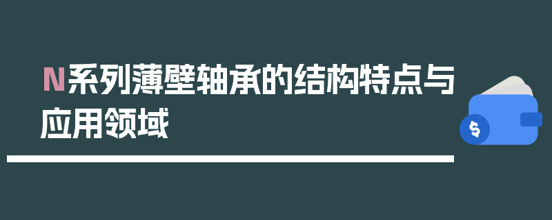 N系列薄壁轴承的结构特点与应用领域