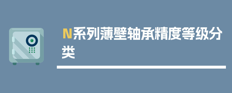 N系列薄壁轴承精度等级分类