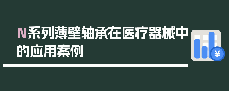 N系列薄壁轴承在医疗器械中的应用案例