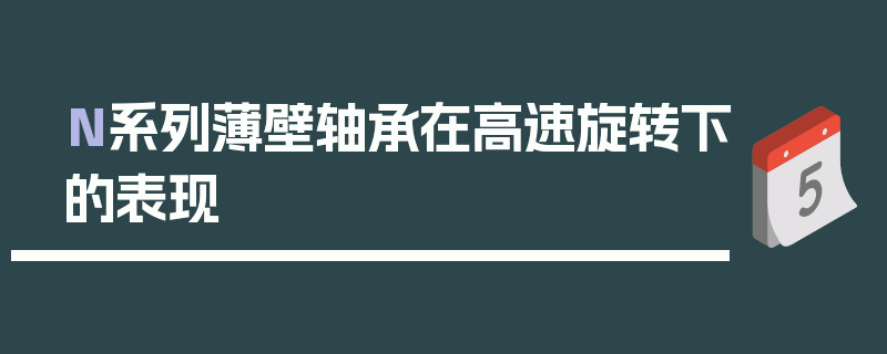 N系列薄壁轴承在高速旋转下的表现