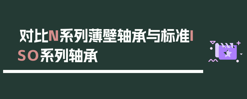 对比N系列薄壁轴承与标准ISO系列轴承