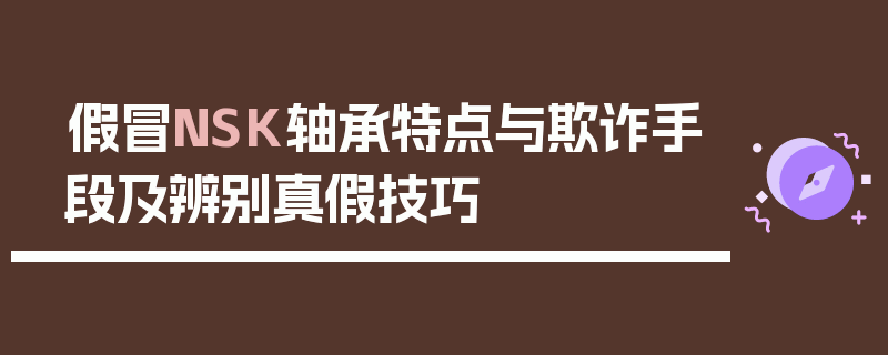 假冒NSK轴承特点与欺诈手段及辨别真假技巧