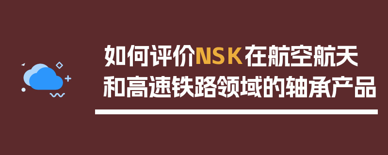 如何评价NSK在航空航天和高速铁路领域的轴承产品