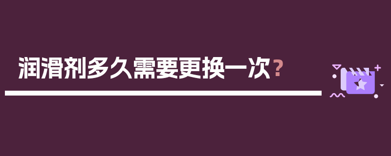 润滑剂多久需要更换一次？